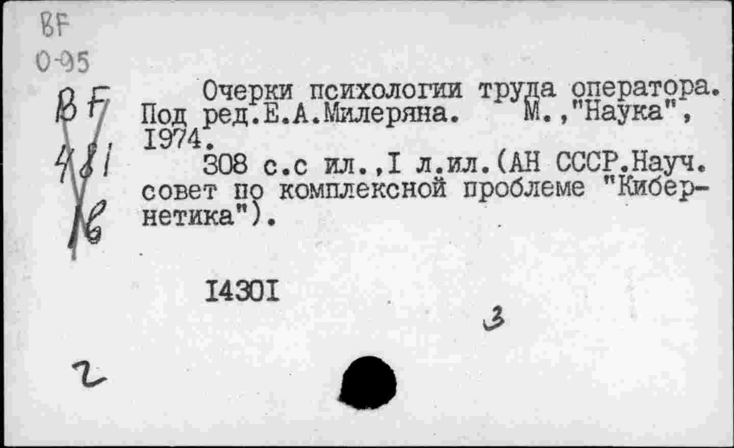 ﻿Очерки психологии труда оператора. Под ред.Е.А.Милеряна. М. /’Наука , 1974.
308 с.с ил.,1 л.ил.(АН СССР.Науч. совет по комплексной проблеме ’’Кибернетика").
14301